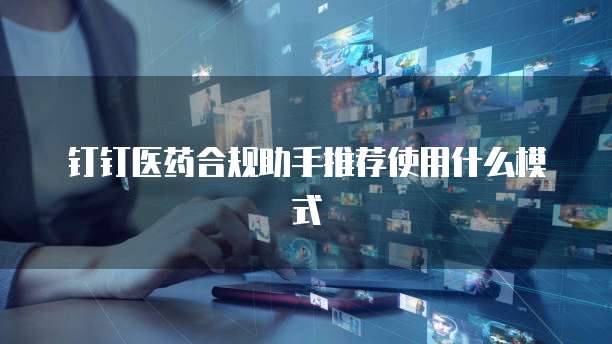 钉钉医药合规助手推荐使用什么模式