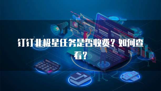 钉钉北极星任务是否收费?如何查看?