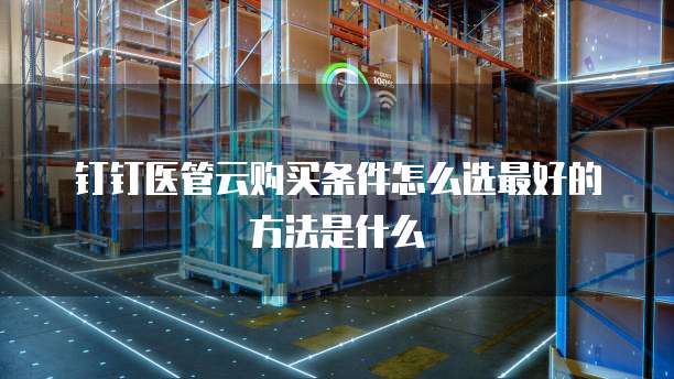 钉钉医管云购买条件怎么选最好的方法是什么