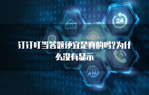 钉钉叮当答题便宜是真的吗?为什么没有显示