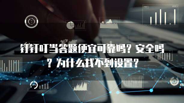 钉钉叮当答题便宜可靠吗?安全吗?为什么找不到设置?