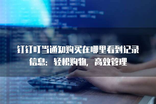钉钉叮当通知购买在哪里看到记录信息：轻松购物，高效管理
