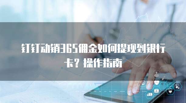 钉钉动销365佣金如何提现到银行卡?操作指南