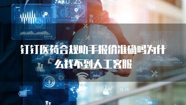 钉钉医药合规助手报价准确吗为什么找不到人工客服