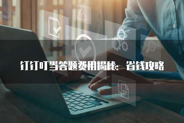 钉钉叮当答题费用揭秘:省钱攻略