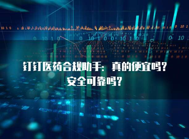钉钉医药合规助手:真的便宜吗?安全可靠吗?