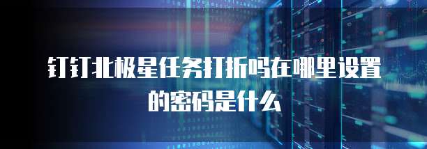 钉钉北极星任务打折吗在哪里设置的密码是什么