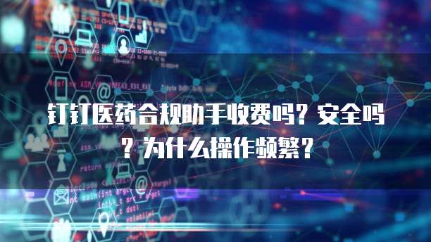 钉钉医药合规助手收费吗?安全吗?为什么操作频繁?