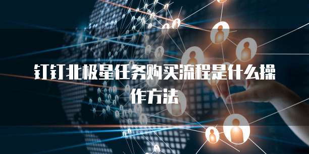 钉钉北极星任务购买流程是什么操作方法