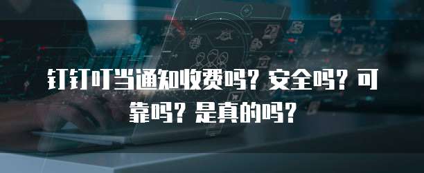 钉钉叮当通知收费吗?安全吗?可靠吗?是真的吗?