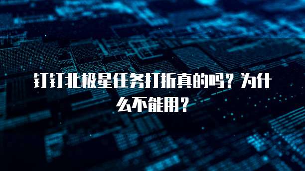 钉钉北极星任务打折真的吗?为什么不能用?