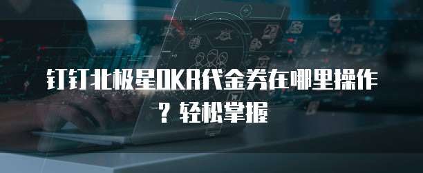 钉钉北极星OKR代金券在哪里操作?轻松掌握