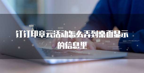 钉钉印章云活动怎么弄到桌面显示的信息里