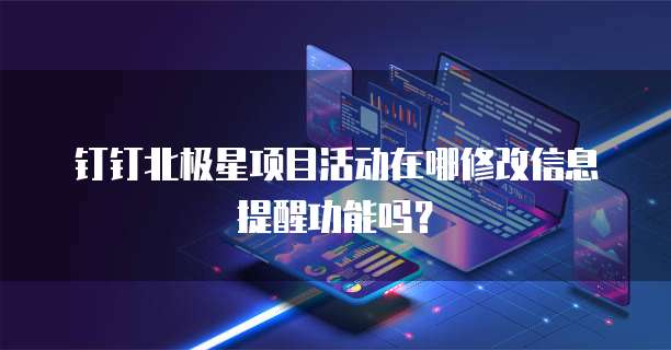 钉钉北极星项目活动在哪修改信息提醒功能吗?
