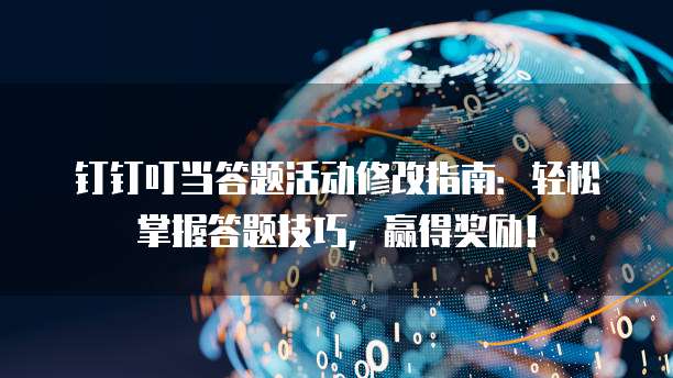 钉钉叮当答题活动修改指南：轻松掌握答题技巧，赢得奖励！