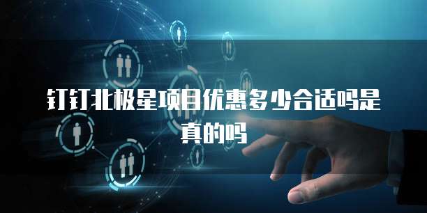 钉钉北极星项目优惠多少合适吗是真的吗