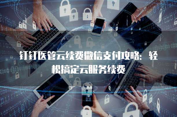 钉钉医管云续费微信支付攻略:轻松搞定云服务续费