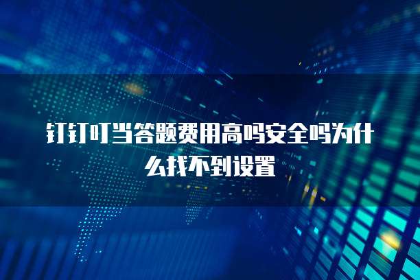 钉钉叮当答题费用高吗安全吗为什么找不到设置