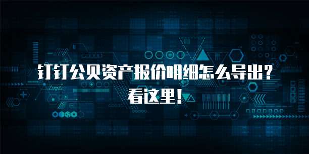 钉钉公贝资产报价明细怎么导出?看这里!