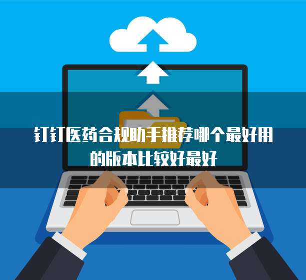 钉钉医药合规助手推荐哪个最好用的版本比较好最好