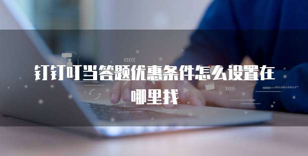 钉钉叮当答题优惠条件怎么设置在哪里找