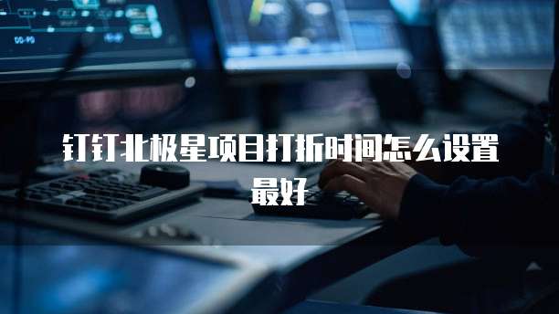 钉钉北极星项目打折时间怎么设置最好