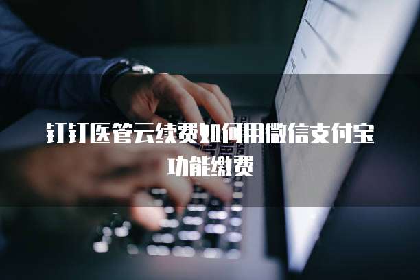 钉钉医管云续费如何用微信支付宝功能缴费