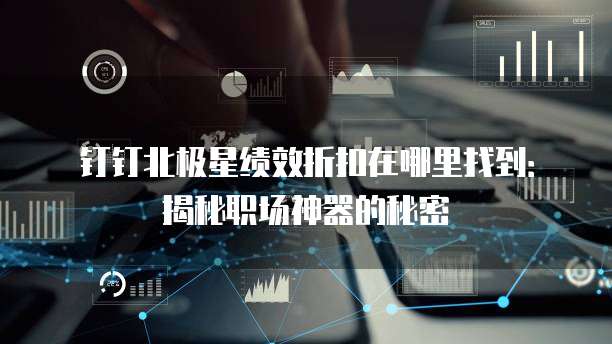 钉钉北极星绩效折扣在哪里找到：揭秘职场神器的秘密