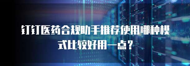 钉钉医药合规助手推荐使用哪种模式比较好用一点?