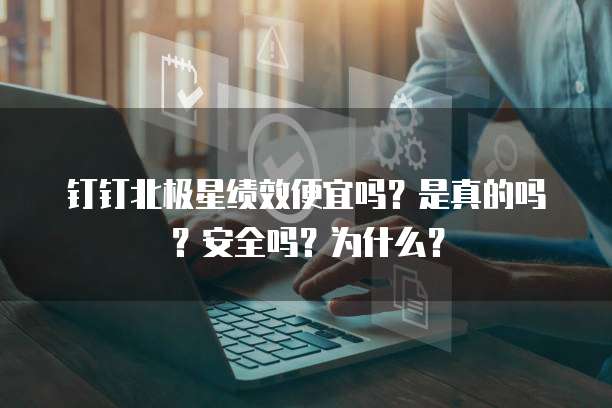 钉钉北极星绩效便宜吗?是真的吗?安全吗?为什么?