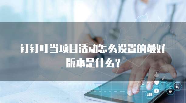 钉钉叮当项目活动怎么设置的最好版本是什么?