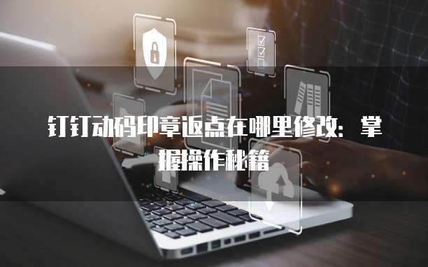 钉钉动码印章返点在哪里修改:掌握操作秘籍