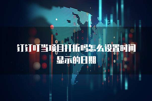 钉钉叮当项目打折吗怎么设置时间显示的日期