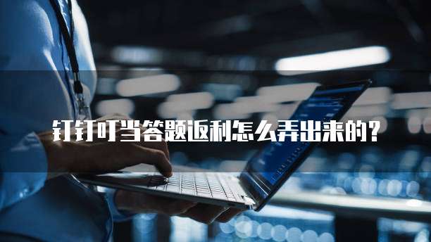 钉钉叮当答题返利怎么弄出来的?