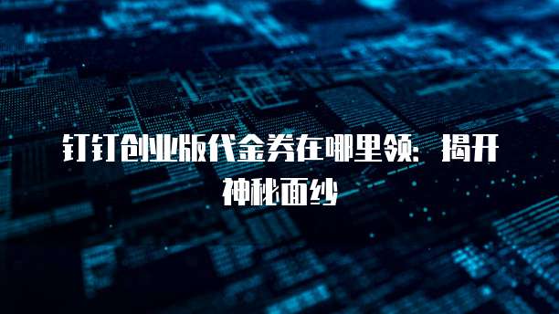 钉钉创业版代金券在哪里领:揭开神秘面纱