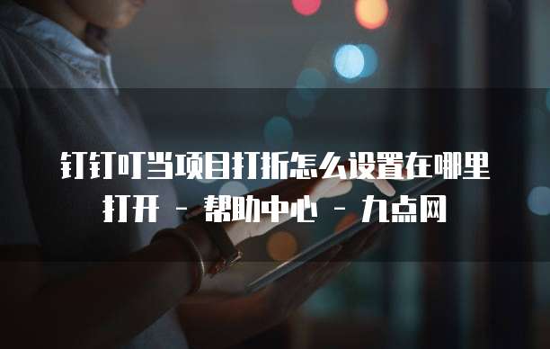 钉钉叮当项目打折怎么设置在哪里打开 - 帮助中心 - 九点网