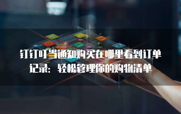 钉钉叮当通知购买在哪里看到订单记录:轻松管理你的购物清单