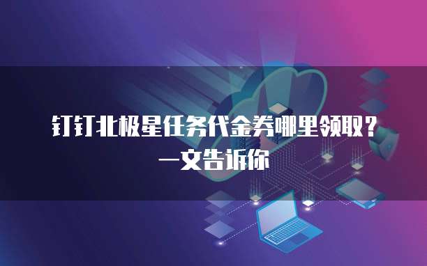 钉钉北极星任务代金券哪里领取?一文告诉你