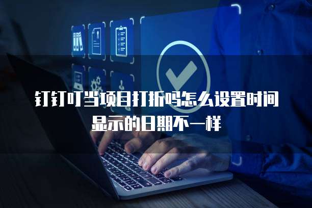 钉钉叮当项目打折吗怎么设置时间显示的日期不一样