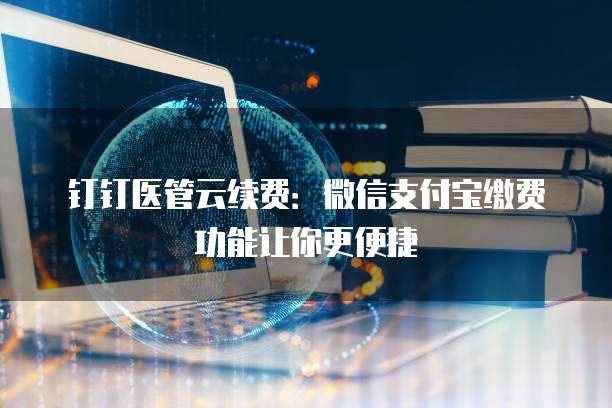 钉钉医管云续费:微信支付宝缴费功能让你更便捷