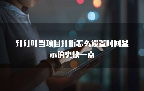 钉钉叮当项目打折怎么设置时间显示的更快一点