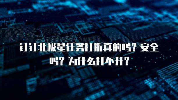 钉钉北极星任务打折真的吗?安全吗?为什么打不开?