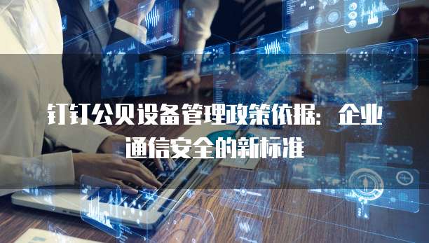 钉钉公贝设备管理政策依据:企业通信安全的新标准