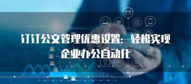 钉钉公文管理优惠设置:轻松实现企业办公自动化