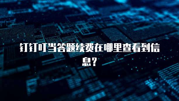 钉钉叮当答题续费在哪里查看到信息?