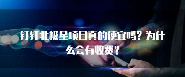 钉钉北极星项目真的便宜吗?为什么会有收费?