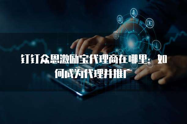 钉钉众恩激励宝代理商在哪里：如何成为代理并推广