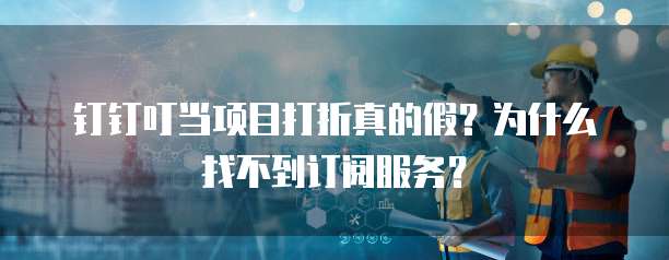 钉钉叮当项目打折真的假?为什么找不到订阅服务?