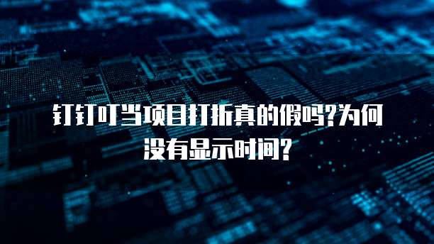 钉钉叮当项目打折真的假吗?为何没有显示时间?