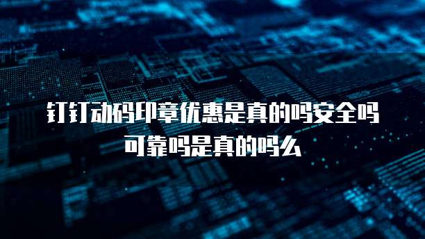钉钉动码印章优惠是真的吗安全吗可靠吗是真的吗么